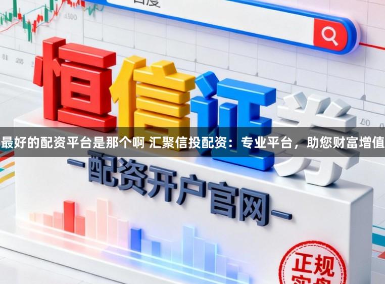 最好的配资平台是那个啊 汇聚信投配资：专业平台，助您财富增值