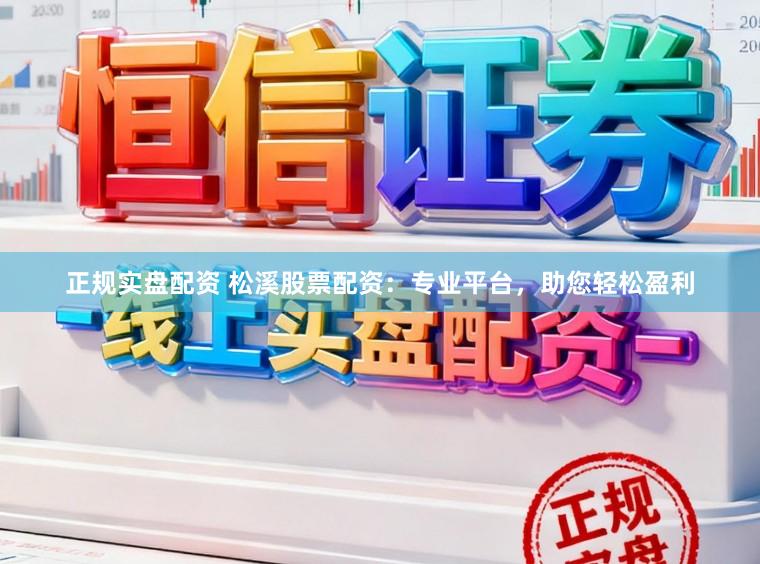 正规实盘配资 松溪股票配资：专业平台，助您轻松盈利