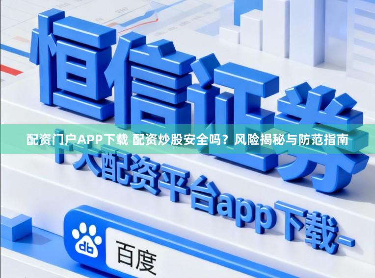 配资门户APP下载 配资炒股安全吗?风险揭秘与防范指南