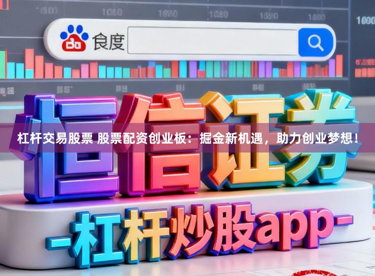 杠杆交易股票 股票配资创业板:掘金新机遇,助力创业梦想!