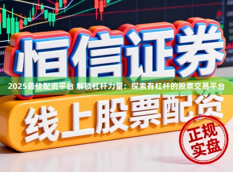 2025最佳配资平台 解锁杠杆力量：探索有杠杆的股票交易平台